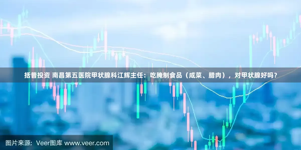 括普投资 南昌第五医院甲状腺科江辉主任：吃腌制食品（咸菜、腊肉），对甲状腺好吗？