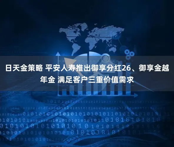 日天金策略 平安人寿推出御享分红26、御享金越年金 满足客户三重价值需求