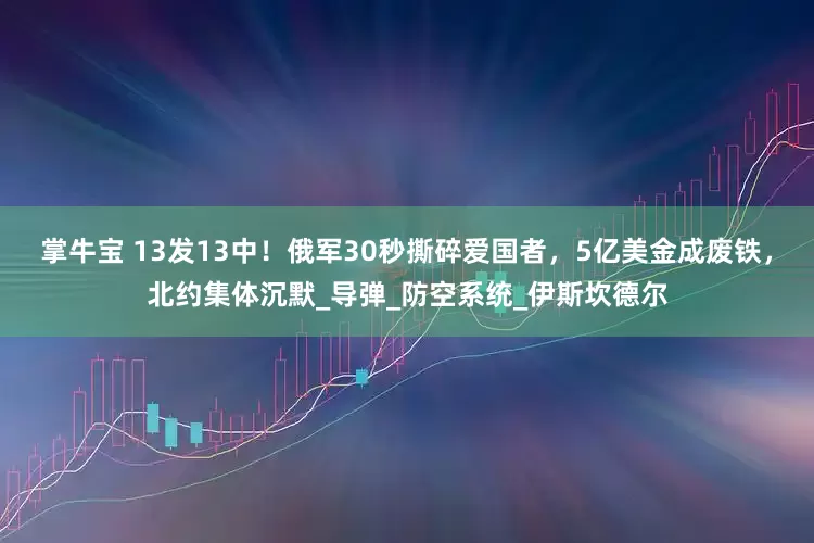 掌牛宝 13发13中！俄军30秒撕碎爱国者，5亿美金成废铁，北约集体沉默_导弹_防空系统_伊斯坎德尔